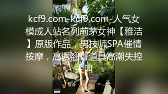 kcf9.com-kcf9.com-人气女模成人站名列前茅女神【雅洁】原版作品，男技师SPA催情按摩，高撅翘臀道具高潮失控尖叫