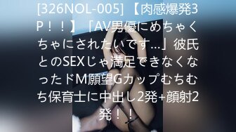 [326NOL-005] 【肉感爆発3P！！】「AV男優にめちゃくちゃにされたいです…」彼氏とのSEXじゃ満足できなくなったドM願望Gカップむちむち保育士に中出し2発+顔射2発！！