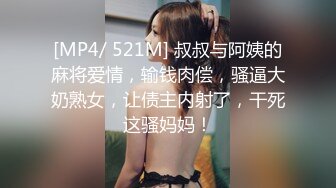 [MP4/ 521M] 叔叔与阿姨的麻将爱情，输钱肉偿，骚逼大奶熟女，让债主内射了，干死这骚妈妈！