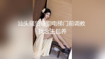 汕头骚货母狗电梯门前调教 找金主包养