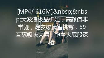 [MP4/ 616M]&nbsp;&nbsp;大波浪极品御姐，高颜值非常骚，炮友爆操蜜桃臀，69互舔吸吮大屌，抱着大屁股深插