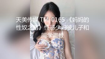 天美传媒 TM-0165 《妈妈的性奴之路》性感少妇被儿子和同学调教