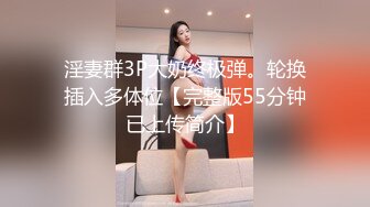 淫妻群3P大奶终极弹。轮换插入多体位【完整版55分钟已上传简介】