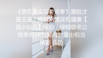 《贵在真实反差淫妻》露脸才是王道！推特网黄淫乱骚妻【吴小仙儿】私拍，绿帽癖老公找单男3P性爱内射露出相当精彩 (10)