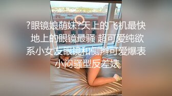 ?眼镜娘萌妹?天上的飞机最快 地上的眼镜最骚 超可爱纯欲系小女友眼镜和侧辫可爱爆表 小闷骚型反差婊