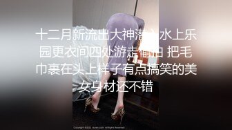 十二月新流出大神潜入水上乐园更衣间四处游走偷拍 把毛巾裹在头上样子有点搞笑的美女身材还不错