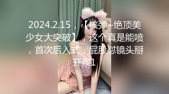 2024.2.15，【核弹~绝顶美少女大突破】，这个真是能喷，首次后入式，屁股怼镜头掰开浆1