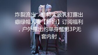 炸裂流出，推特大波乳钉露出癖绿帽人妻【奸妇】订阅福利，户外露出约单身猛男3P无套内射