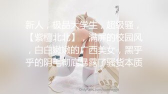 新人，极品大学生，超级骚，【紫檀北北】，满屏的校园风，白白嫩嫩的广西美女，黑乎乎的阴毛彻底暴露了骚货本质