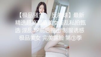 【极品骚货❤️反差婊】最新精选超高颜值美女淫乱私拍甄选 淫乱3P前后撞击 制服诱惑 极品美女 完美露脸 第③季