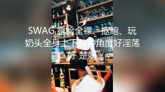 SWAG 露脸全裸、抠鲍、玩奶头全身上下各种角度好淫荡好 楚妍