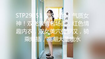 STP29051 顶级尤物！气质女神！双飞激情名场面，红色情趣内衣，双女美穴叠罗汉，骑乘爆插，高潮大量喷水