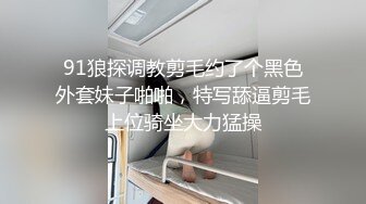 91狼探调教剪毛约了个黑色外套妹子啪啪，特写舔逼剪毛上位骑坐大力猛操