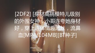 [2DF2] [身材高挑模特儿级别的外围女神，小哥连夸她身材好，穿上连体情趣黑丝，流鼻血[MP4/104MB][BT种子]