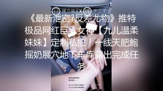 《最新泄密?反差尤物》推特极品网红巨乳女神【九儿温柔妹妹】定制私拍！一线天肥鲍摇奶展穴地下车库露出完成任务