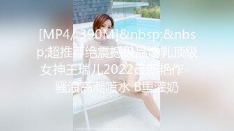 [MP4/ 390M]&nbsp;&nbsp;超推荐绝震撼极品爆乳顶级女神王瑞儿2022最新艳作- 骚浪高潮喷水 B里灌奶