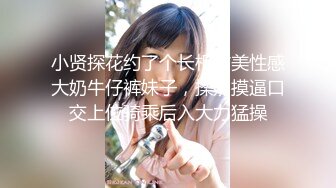 小贤探花约了个长相甜美性感大奶牛仔裤妹子，揉奶摸逼口交上位骑乘后入大力猛操