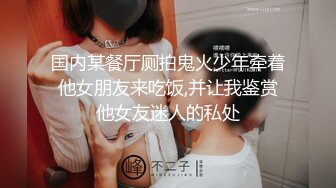 国内某餐厅厕拍鬼火少年牵着他女朋友来吃饭,并让我鉴赏他女友迷人的私处