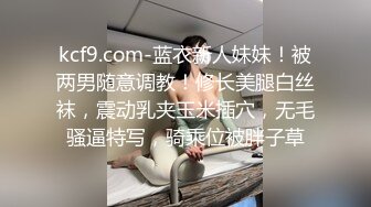 kcf9.com-蓝衣新人妹妹！被两男随意调教！修长美腿白丝袜，震动乳夹玉米插穴，无毛骚逼特写，骑乘位被胖子草