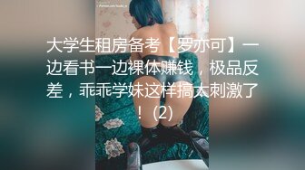 大学生租房备考【罗亦可】一边看书一边裸体赚钱，极品反差，乖乖学妹这样搞太刺激了！ (2)