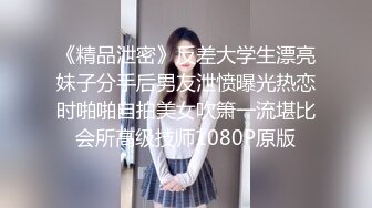 《精品泄密》反差大学生漂亮妹子分手后男友泄愤曝光热恋时啪啪自拍美女吹箫一流堪比会所高级技师1080P原版