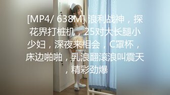 [MP4/ 638M] 浪利战神，探花界打桩机，25对大长腿小少妇，深夜来相会，C罩杯，床边啪啪，乳浪翻滚浪叫震天，精彩劲爆