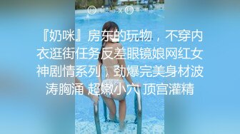 『奶咪』房东的玩物，不穿内衣逛街任务反差眼镜娘网红女神剧情系列，劲爆完美身材波涛胸涌 超嫩小穴 顶宫灌精