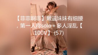 【菲菲啊非】嫩逼妹妹有细腰，第一人称solo＋多人淫乱【100V】 (57)