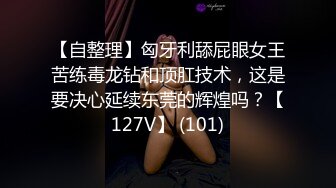 【自整理】匈牙利舔屁眼女王苦练毒龙钻和顶肛技术，这是要决心延续东莞的辉煌吗？【127V】 (101)