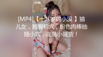 [MP4]【十八岁的小溪 】猫儿女，翘臀粉穴，粉色肉棒抽插小穴，淫荡小骚货！