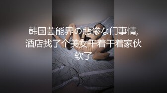 韩国芸能界の悲惨な门事情,酒店找了个美女干着干着家伙软了