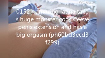 0152 - amazing latina takes huge monster cock sleeve penis extension and has a big orgasm (ph60bd3ecd3f299)