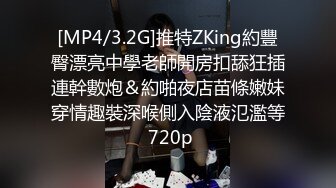 [MP4/3.2G]推特ZKing約豐臀漂亮中學老師開房扣舔狂插連幹數炮＆約啪夜店苗條嫩妹穿情趣裝深喉側入陰液氾濫等 720p