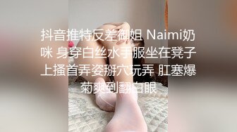 抖音推特反差御姐 Naimi奶咪 身穿白丝水手服坐在凳子上搔首弄姿掰穴玩弄 肛塞爆菊爽到翻白眼