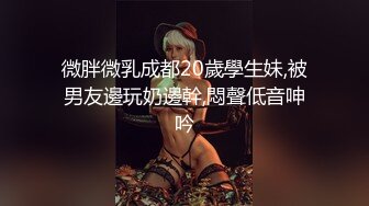 微胖微乳成都20歲學生妹,被男友邊玩奶邊幹,悶聲低音呻吟