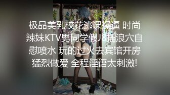 极品美乳校花逃课操逼 时尚辣妹KTV男同学假J8插浪穴自慰喷水 玩的过火去宾馆开房猛烈做爱 全程淫语太刺激!