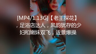 [MP4/1.13G]【老王探花】，足浴店达人，风韵犹存的少妇和嫩妹双飞，近景爆操