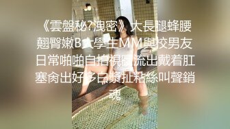 《雲盤秘?洩密》大長腿蜂腰翹臀嫩B大學生MM與校男友日常啪啪自拍視圖流出戴着肛塞肏出好多白漿扯粘絲叫聲銷魂