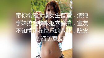 带你偷窥大学女生寝室，清纯学妹拉起蚊帐抠穴偷拍，室友不知情还在快乐的八卦，防火防盗防室友啊