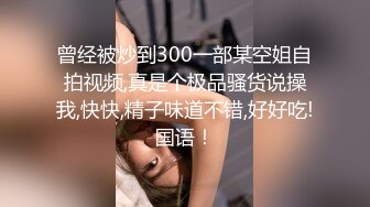 曾经被炒到300一部某空姐自拍视频,真是个极品骚货说操我,快快,精子味道不错,好好吃!国语！