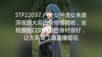 STP22037 户外女神渣女来袭深夜跟大哥出来偷情啪啪，全程露脸口交大鸡巴身材很好，让大哥草了骚逼爆菊花