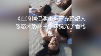 《台湾情侣泄密》冒充经纪人忽悠大奶高中学妹脱光了看鲍鱼