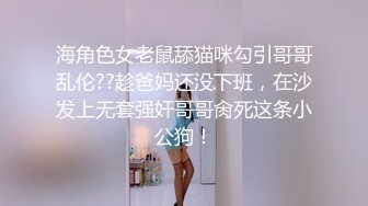 海角色女老鼠舔猫咪勾引哥哥乱伦??趁爸妈还没下班，在沙发上无套强奸哥哥肏死这条小公狗！