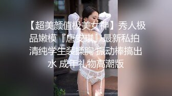 【超美颜值极美女神】秀人极品嫩模『唐安琪』最新私拍 清纯学生装揉胸 振动棒搞出水 成年礼物高潮版