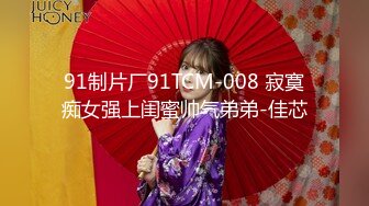 91制片厂91TCM-008 寂寞痴女强上闺蜜帅气弟弟-佳芯