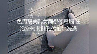 色男幫美乳女同學修電腦.在浴室內裝針孔偷拍她洗澡