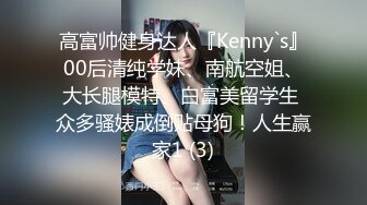 高富帅健身达人『Kenny`s』00后清纯学妹、南航空姐、大长腿模特、白富美留学生 众多骚婊成倒贴母狗！人生赢家1 (3)