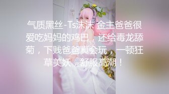 气质黑丝-Ts沫沫 金主爸爸很爱吃妈妈的鸡巴，还给毒龙舔菊，下贱爸爸真会玩，一顿狂草美妖，舒服高潮！