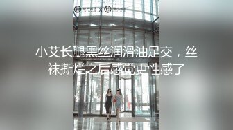 小艾长腿黑丝润滑油足交，丝袜撕烂之后感觉更性感了