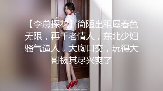 【李总探花】简陋出租屋春色无限，再干老情人，东北少妇骚气逼人，大胸口交，玩得大哥极其尽兴爽了